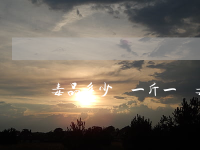 毒品多少錢一斤(一顆毒品多少錢)