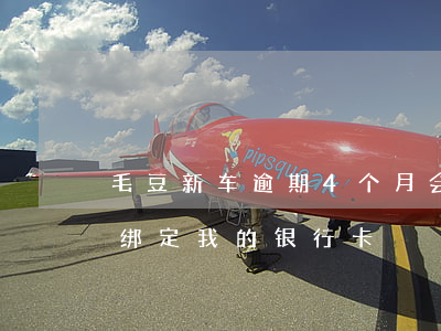 毛豆新车逾期4个月会被起诉吗(别人用微信绑定我的银行卡)