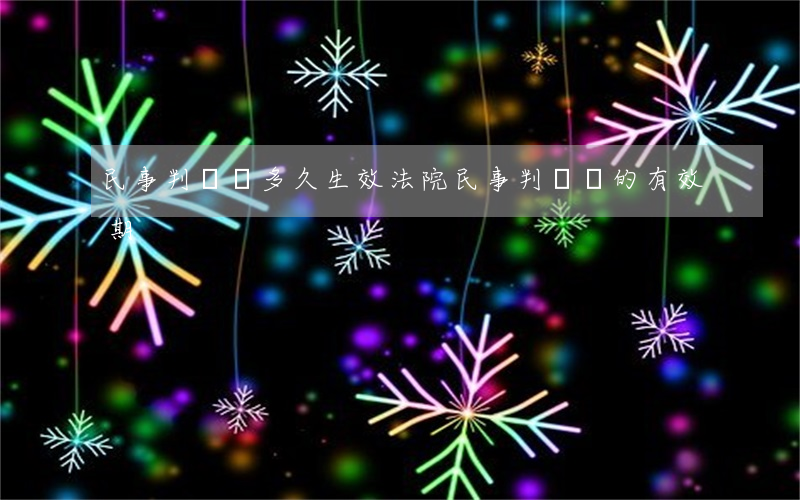 民事判決書多久生效(法院民事判決書的有效期)