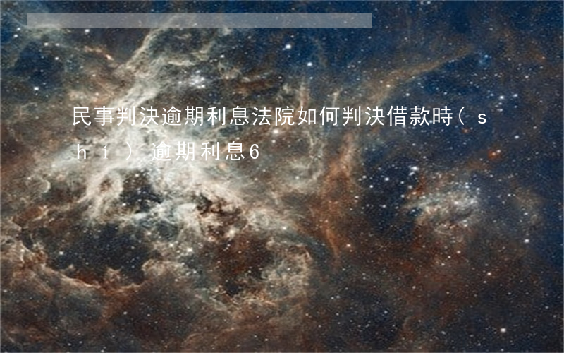 民事判決逾期利息（法院如何判決借款時(shí)逾期利息6）