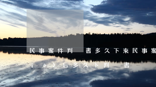 民事案件判決書多久下來(民事案件審結(jié)后多久下判決書)