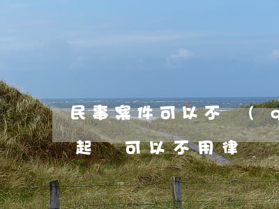 民事案件可以不請(qǐng)律師嗎(民事起訴可以不用律師嗎)