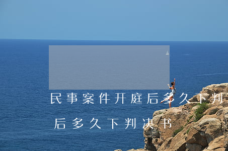 民事案件开庭后多久下判决书(民事审判开庭后多久下判决书)