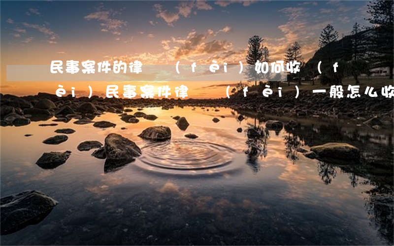 民事案件的律師費(fèi)如何收費(fèi)，民事案件律師費(fèi)一般怎么收費(fèi)