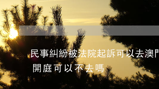民事糾紛被法院起訴可以去澳門嗎(澳門法院開庭可以不去嗎)