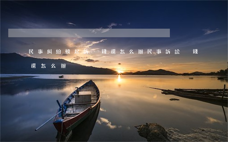 民事糾紛被起訴沒錢還怎么辦(民事訴訟沒錢還怎么辦)