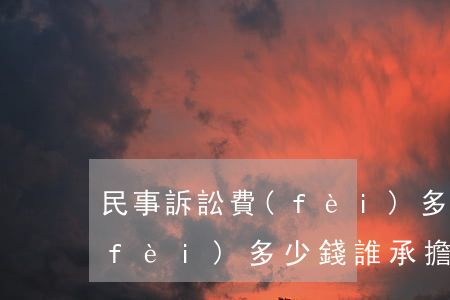 民事訴訟費(fèi)多少錢(民事訴訟費(fèi)多少錢,誰承擔(dān))