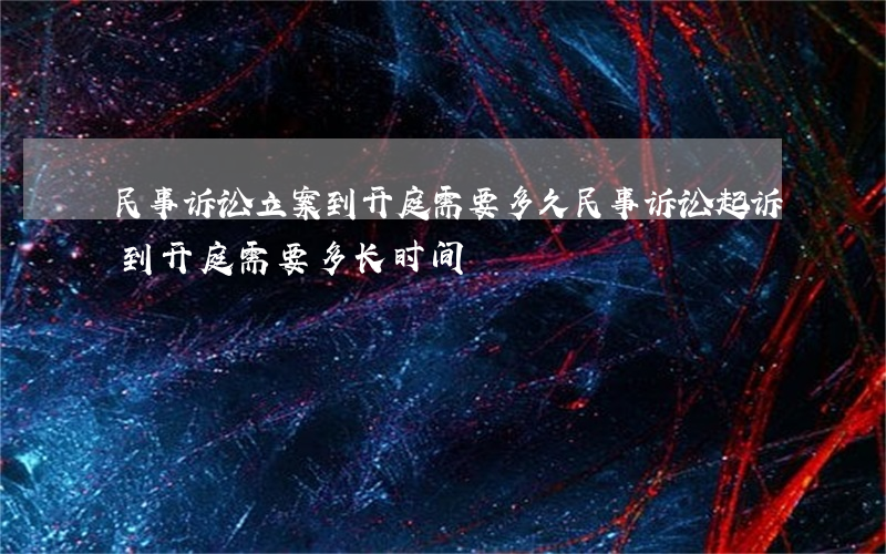 民事诉讼立案到开庭需要多久(民事诉讼起诉到开庭需要多长时间)