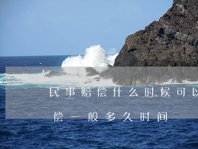 民事赔偿什么时候可以起诉怎么起诉(起诉赔偿一般多久时间)