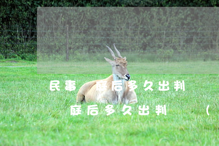 民事開庭后多久出判決結(jié)果(民事開庭后多久出判決結(jié)果)
