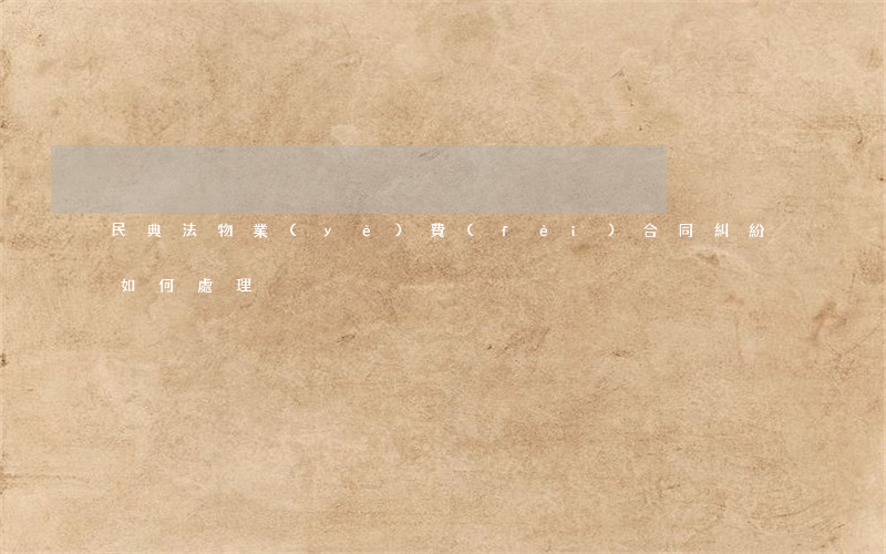 民典法物業(yè)費(fèi)合同糾紛如何處理