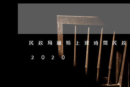 民政局離婚上班時間(民政局離婚上班時間表2020)