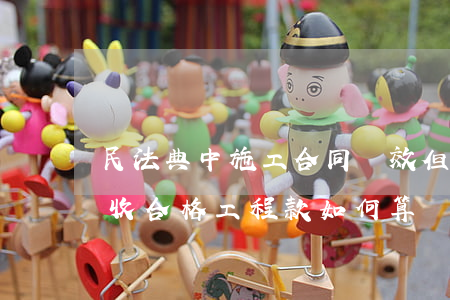 民法典中施工合同無效但工程驗(yàn)收合格，工程款如何算