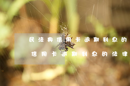 民法典信用卡逾期利息的法律规定-民法典信用卡逾期利息的法律规定是