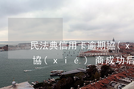 民法典信用卡逾期協(xié)商(跟信用卡協(xié)商成功后又逾期了)