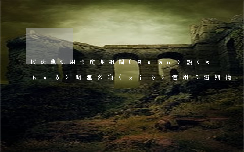 民法典信用卡逾期相關(guān)說(shuō)明(怎么寫(xiě)信用卡逾期情況說(shuō)明)