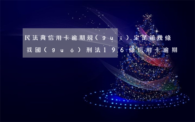 民法典信用卡逾期規(guī)定是第幾條(我國(guó)刑法196條信用卡逾期)