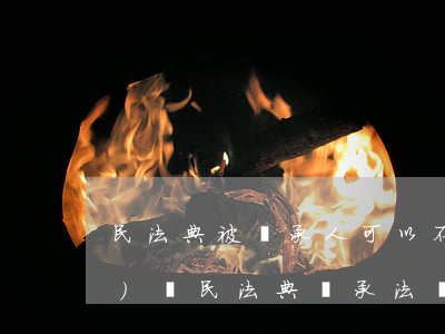 民法典被繼承人可以不繼承遺產(chǎn)嗎(民法典繼承法關(guān)于遺產(chǎn)繼承的最新規(guī)定)