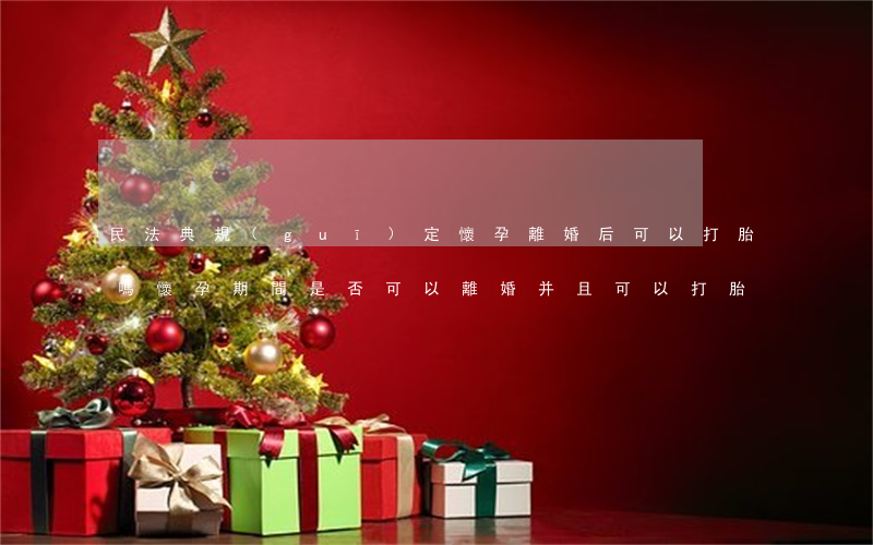 民法典規(guī)定懷孕離婚后可以打胎嗎(懷孕期間是否可以離婚并且可以打胎)