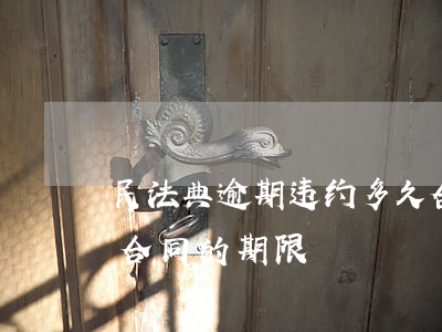 民法典逾期违约多久合同解除合同(违约解除合同的期限)