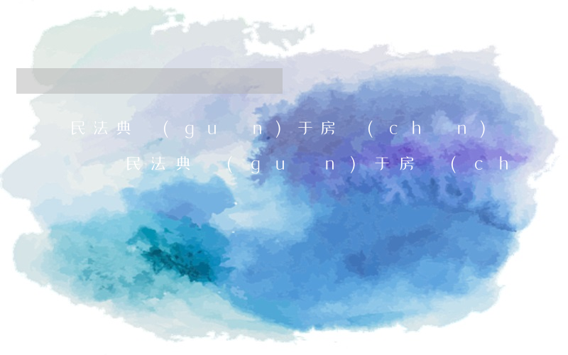 民法典關(guān)于房產(chǎn)糾紛(民法典關(guān)于房產(chǎn)糾紛20年)