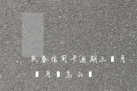 民泰信用卡逾期三個月-民泰信用卡逾期三個月會怎么樣