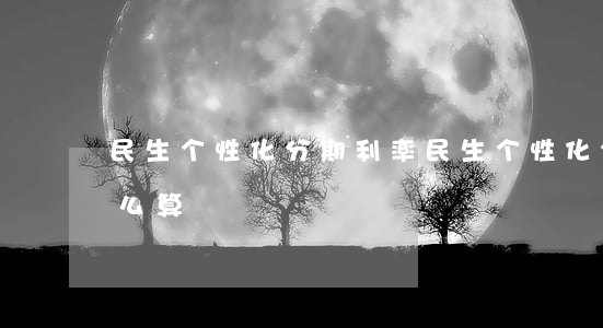 民生个性化分期利率(民生个性化分期利率怎么算)