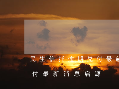 民生信托逾期兑付最新消息(民生信托逾期兑付最新消息启源)