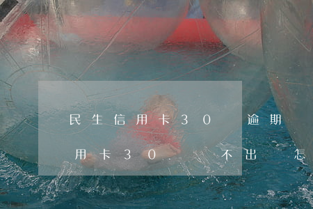 民生信用卡30萬逾期還不起 欠民生銀行信用卡30萬,還不出來怎么辦