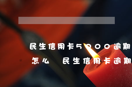 民生信用卡5000逾期一年會(huì)怎么樣（民生信用卡逾期1萬五）