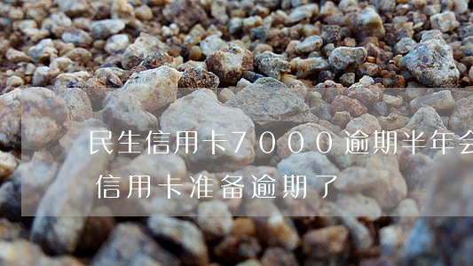 民生信用卡7000逾期半年会怎么办（民生信用卡准备逾期了）
