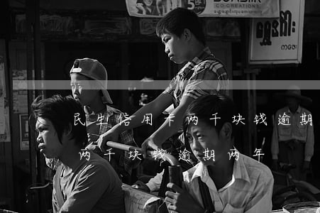 民生信用卡两千块钱逾期两年了（民生信用卡两千块钱逾期两年）