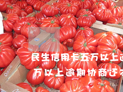 民生信用卡五万以上逾期协商(民生信用卡五万以上逾期协商还本)