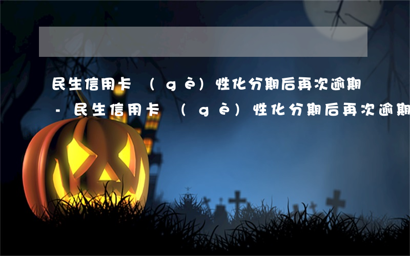 民生信用卡個(gè)性化分期后再次逾期-民生信用卡個(gè)性化分期后再次逾期怎么辦
