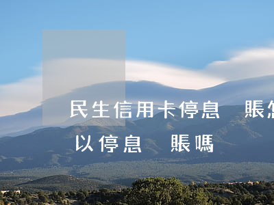 民生信用卡停息掛賬怎么操作(民生信用卡可以停息掛賬嗎)