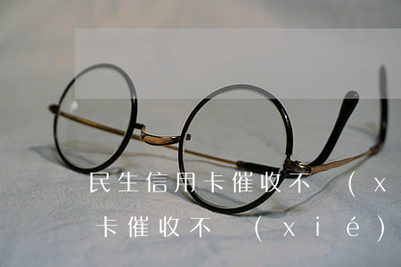 民生信用卡催收不協(xié)商(民生信用卡催收不協(xié)商會(huì)怎么樣)