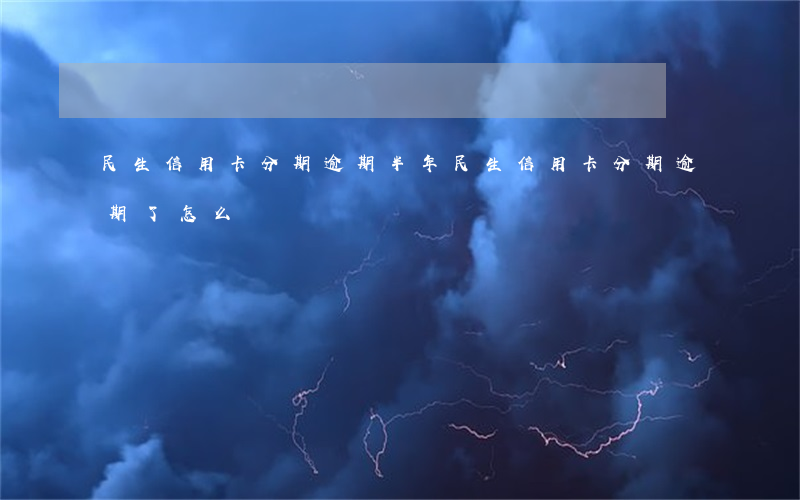 民生信用卡分期逾期半年(民生信用卡分期逾期了怎么辦)