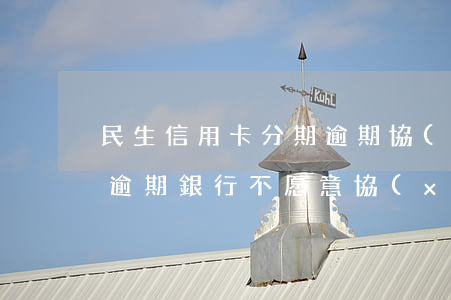 民生信用卡分期逾期協(xié)商(信用卡逾期銀行不愿意協(xié)商分期咋辦?)