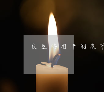 民生信用卡利息不對(民生銀行卡利息怎么算)
