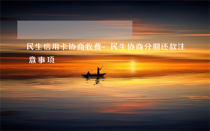 民生信用卡协商收费-民生协商分期还款注意事项