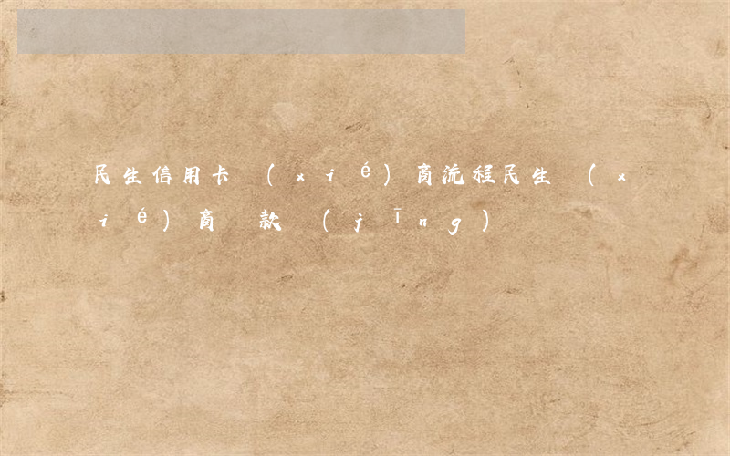 民生信用卡協(xié)商流程(民生協(xié)商還款經(jīng)驗)