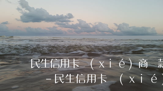 民生信用卡協(xié)商還款一定要收款嗎-民生信用卡協(xié)商還款一定要收款嗎是真的嗎