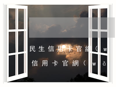 民生信用卡官網(wǎng)(浦發(fā)信用卡官網(wǎng))