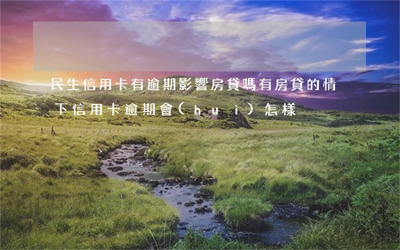 民生信用卡有逾期影響房貸嗎(有房貸的情況下信用卡逾期會(huì)怎樣)