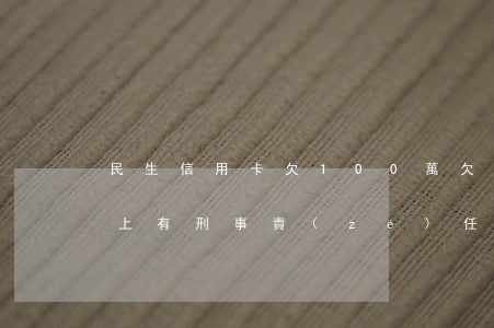 民生信用卡欠100萬(欠民生信用卡5萬以上有刑事責(zé)任嗎)