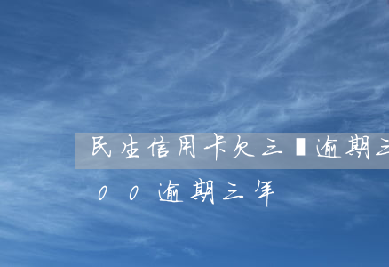 民生信用卡欠三萬逾期三個月 欠信用卡3000逾期三年