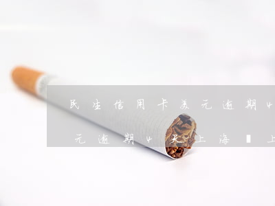 民生信用卡美元逾期4天上海(民生信用卡美元逾期4天上海會上門嗎)