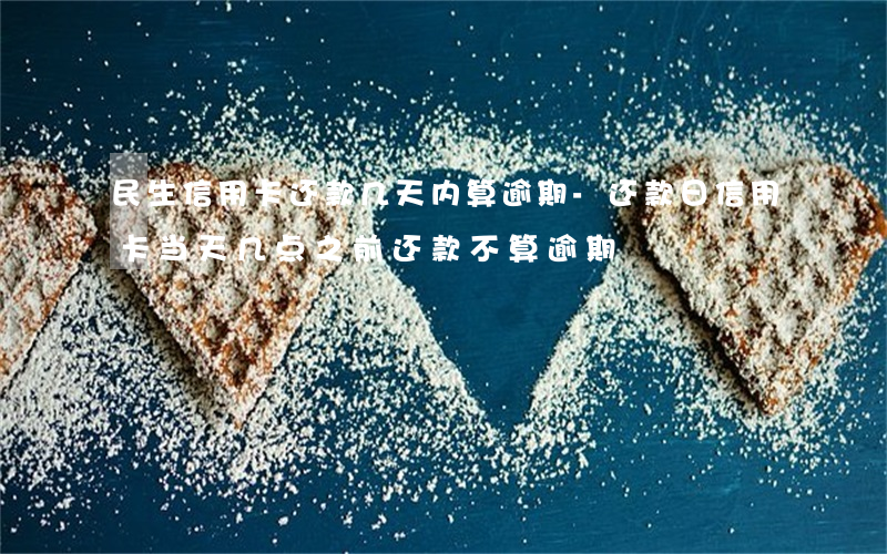 民生信用卡还款几天内算逾期-还款日信用卡当天几点之前还款不算逾期