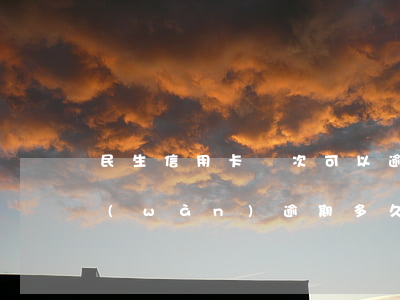 民生信用卡這次可以逾期嗎(民生信用卡2萬(wàn)逾期多久起訴)