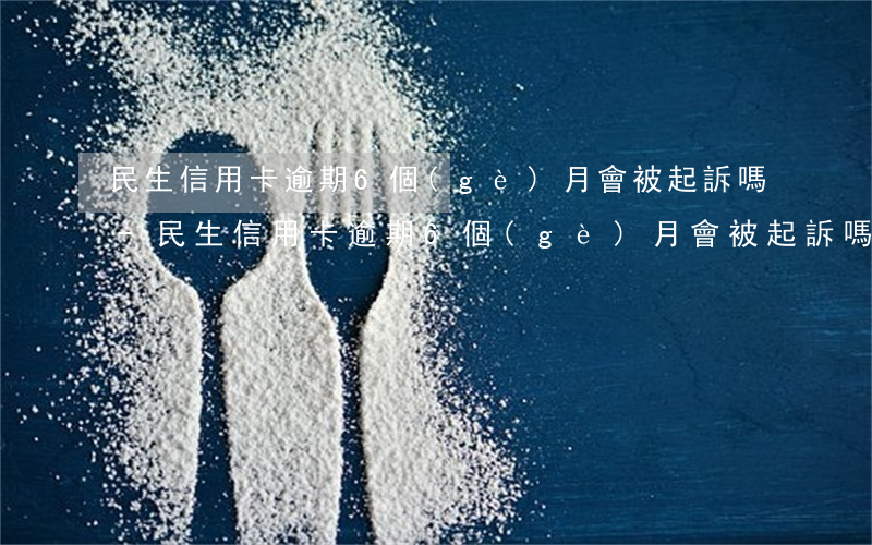 民生信用卡逾期6個(gè)月會被起訴嗎-民生信用卡逾期6個(gè)月會被起訴嗎知乎
